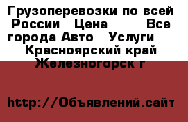Грузоперевозки по всей России › Цена ­ 10 - Все города Авто » Услуги   . Красноярский край,Железногорск г.